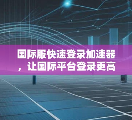 国际服快速登录加速器,让国际平台登录更高效 国际服快速登录加速器,让国际平台登录更高效