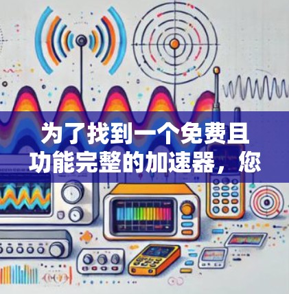 为了找到一个免费且功能完整的加速器,您可以按照以下步骤操作 为了找到一个免费且功能完整的加速器,您可以按照以下步骤操作