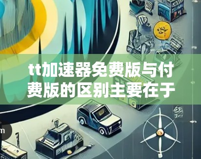 tt加速器免费版与付费版的区别主要在于功能和配置的差异,以下是详细的总结 tt加速器免费版与付费版的区别主要在于功能和配置的差异,以下是详细的总结