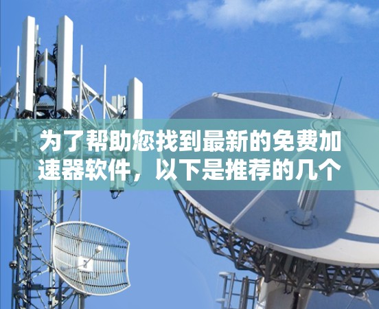 为了帮助您找到最新的免费加速器软件,以下是推荐的几个工具,它们都是功能强大且免费的 为了帮助您找到最新的免费加速器软件,以下是推荐的几个工具,它们都是功能强大且免费的