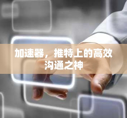 加速器,推特上的高效沟通之神 加速器,推特上的高效沟通之神