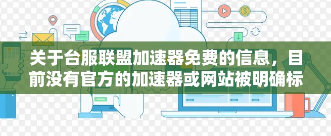 关于台服联盟加速器免费的信息,目前没有官方的加速器或网站被明确标注为免费的。以下是一些可能有用的信息和建议 关于台服联盟加速器免费的信息,目前没有官方的加速器或网站被明确标注为免费的。以下是一些可能有用的信息和建议