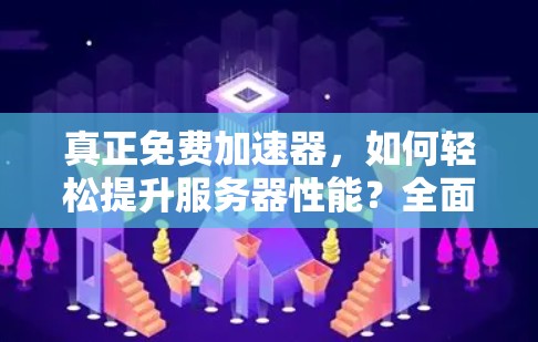 真正免费加速器,如何轻松提升服务器性能?全面解析 真正免费加速器,如何轻松提升服务器性能?全面解析