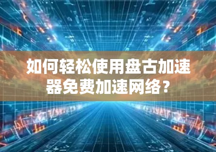 如何轻松使用盘古加速器免费加速网络? 如何轻松使用盘古加速器免费加速网络?