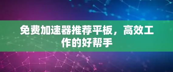 免费加速器推荐平板,高效工作的好帮手 免费加速器推荐平板,高效工作的好帮手