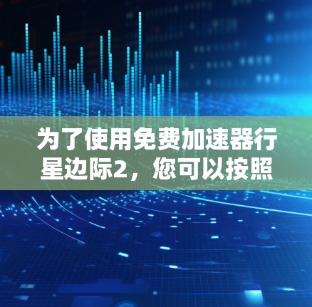 为了使用免费加速器行星边际2,您可以按照以下步骤进行 为了使用免费加速器行星边际2,您可以按照以下步骤进行