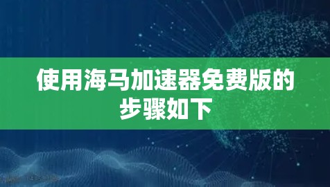 使用海马加速器免费版的步骤如下 使用海马加速器免费版的步骤如下