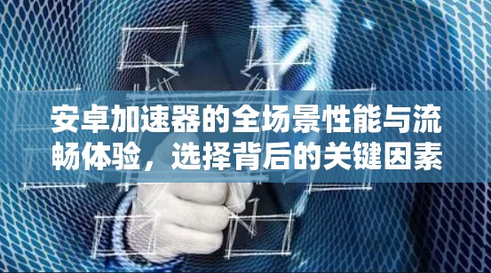 安卓加速器的全场景性能与流畅体验,选择背后的关键因素 安卓加速器的全场景性能与流畅体验,选择背后的关键因素