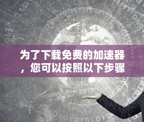为了下载免费的加速器,您可以按照以下步骤进行 为了下载免费的加速器,您可以按照以下步骤进行