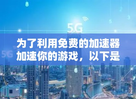 为了利用免费的加速器加速你的游戏,以下是一个有条理的步骤指南 为了利用免费的加速器加速你的游戏,以下是一个有条理的步骤指南