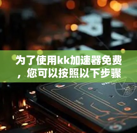 为了使用kk加速器免费,您可以按照以下步骤进行操作 为了使用kk加速器免费,您可以按照以下步骤进行操作