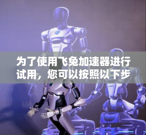 为了使用飞兔加速器进行试用,您可以按照以下步骤进行 为了使用飞兔加速器进行试用,您可以按照以下步骤进行