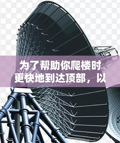 为了帮助你爬楼时更快地到达顶部,以下是一些推荐的爬楼加速器及其使用方法,供你参考 为了帮助你爬楼时更快地到达顶部,以下是一些推荐的爬楼加速器及其使用方法,供你参考