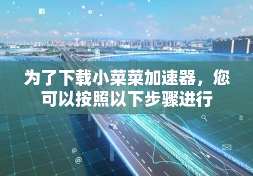 为了下载小菜菜加速器,您可以按照以下步骤进行 为了下载小菜菜加速器,您可以按照以下步骤进行