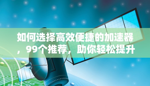 如何选择高效便捷的加速器,99个推荐,助你轻松提升速度 如何选择高效便捷的加速器,99个推荐,助你轻松提升速度