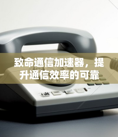 致命通信加速器,提升通信效率的可靠选择 致命通信加速器,提升通信效率的可靠选择