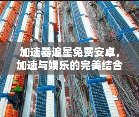加速器追星免费安卓,加速与娱乐的完美结合 加速器追星免费安卓,加速与娱乐的完美结合