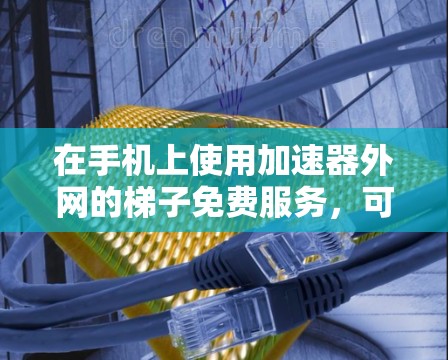 在手机上使用加速器外网的梯子免费服务,可以通过以下步骤进行 在手机上使用加速器外网的梯子免费服务,可以通过以下步骤进行