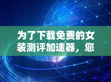 为了下载免费的女装测评加速器,您可以按照以下步骤进行 为了下载免费的女装测评加速器,您可以按照以下步骤进行