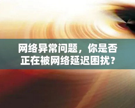 网络异常问题,你是否正在被网络延迟困扰? 网络异常问题,你是否正在被网络延迟困扰?