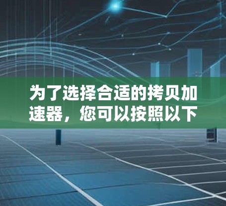 为了选择合适的拷贝加速器,您可以按照以下步骤进行 为了选择合适的拷贝加速器,您可以按照以下步骤进行