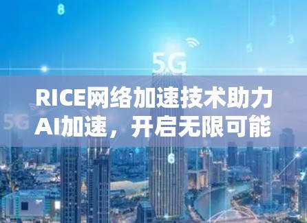RICE网络加速技术助力AI加速,开启无限可能! RICE网络加速技术助力AI加速,开启无限可能!