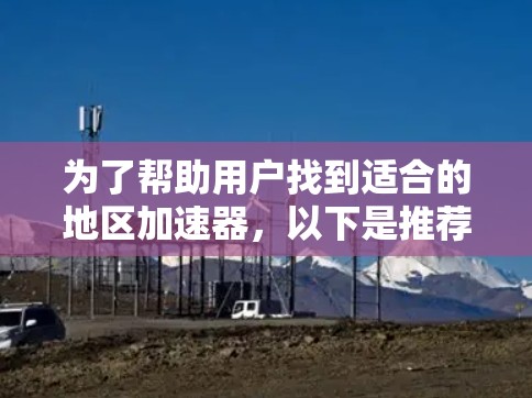 为了帮助用户找到适合的地区加速器,以下是推荐的几个选项,每个工具各有其特点,适合不同的需求 为了帮助用户找到适合的地区加速器,以下是推荐的几个选项,每个工具各有其特点,适合不同的需求