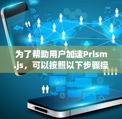为了帮助用户加速Prism.js,可以按照以下步骤操作 为了帮助用户加速Prism.js,可以按照以下步骤操作