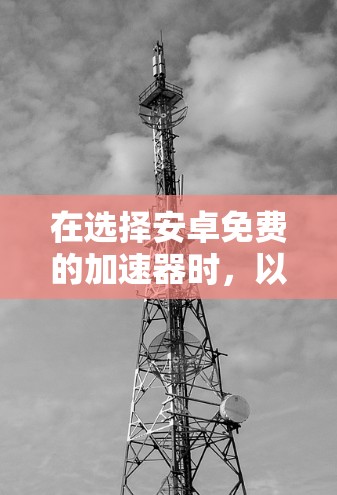 在选择安卓免费的加速器时,以下是一些综合考虑的因素和推荐方案 在选择安卓免费的加速器时,以下是一些综合考虑的因素和推荐方案