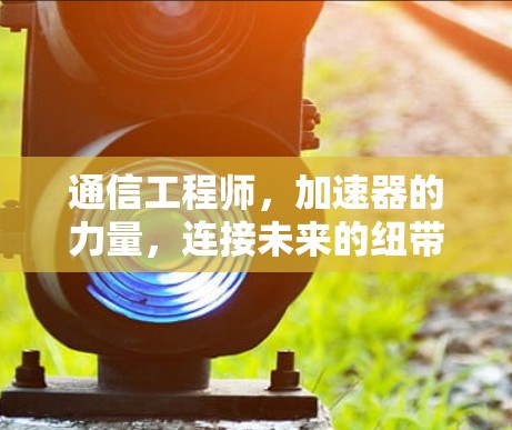 通信工程师,加速器的力量,连接未来的纽带 通信工程师,加速器的力量,连接未来的纽带