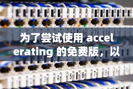 为了尝试使用 accelerating 的免费版,以下是逐步操作指南 为了尝试使用 accelerating 的免费版,以下是逐步操作指南