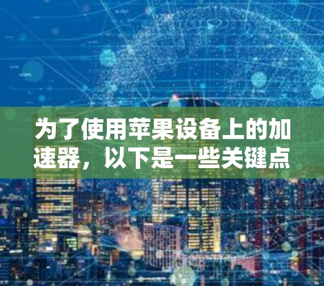 为了使用苹果设备上的加速器,以下是一些关键点和建议 为了使用苹果设备上的加速器,以下是一些关键点和建议