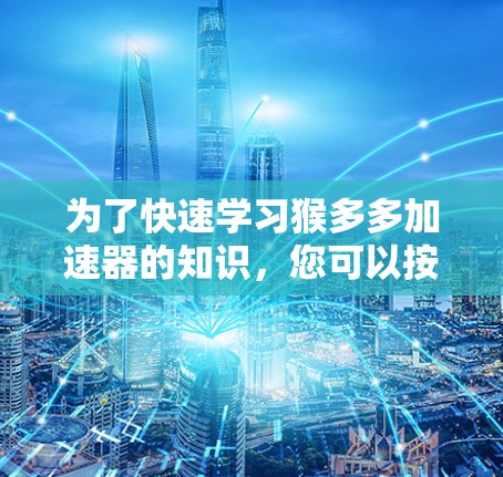 为了快速学习猴多多加速器的知识,您可以按照以下步骤进行 为了快速学习猴多多加速器的知识,您可以按照以下步骤进行