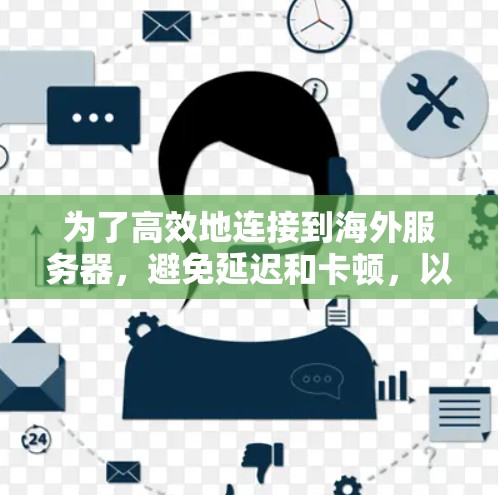 为了高效地连接到海外服务器,避免延迟和卡顿,以下是一个清晰的步骤指南 为了高效地连接到海外服务器,避免延迟和卡顿,以下是一个清晰的步骤指南