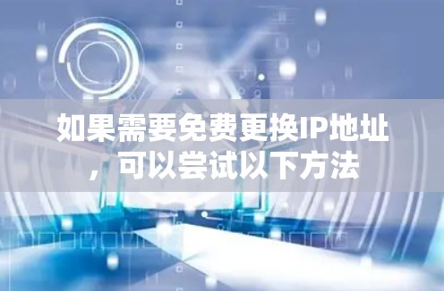 如果需要免费更换IP地址,可以尝试以下方法 如果需要免费更换IP地址,可以尝试以下方法
