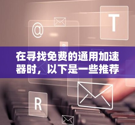 在寻找免费的通用加速器时,以下是一些推荐的软件,它们是免费的,并且适合在多台电脑之间使用 在寻找免费的通用加速器时,以下是一些推荐的软件,它们是免费的,并且适合在多台电脑之间使用