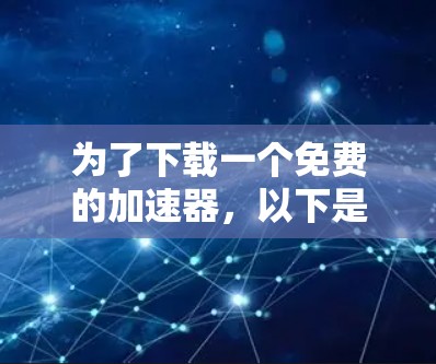 为了下载一个免费的加速器,以下是一些推荐的步骤和选择建议 为了下载一个免费的加速器,以下是一些推荐的步骤和选择建议