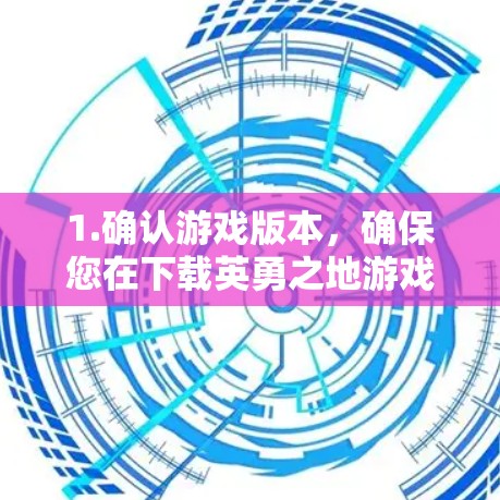 1.确认游戏版本,确保您在下载英勇之地游戏时使用的是最新版本,以获得最佳性能 1.确认游戏版本,确保您在下载英勇之地游戏时使用的是最新版本,以获得最佳性能