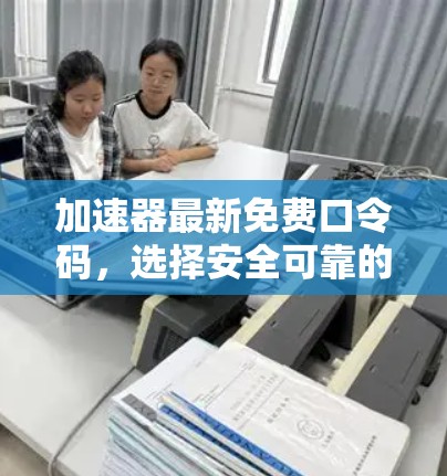 加速器最新免费口令码,选择安全可靠的安全软件助力高效加速