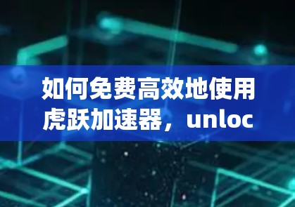 如何免费高效地使用虎跃加速器,unlocking Your开发潜力