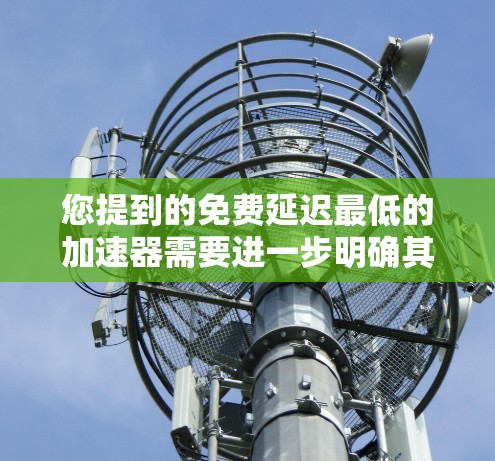您提到的免费延迟最低的加速器需要进一步明确其具体含义,但可以理解为在不花钱的情况下,获得尽可能最少的延迟。以下是一些可能的解释和推荐 您提到的免费延迟最低的加速器需要进一步明确其具体含义,但可以理解为在不花钱的情况下,获得尽可能最少的延迟。以下是一些可能的解释和推荐