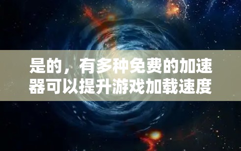 是的,有多种免费的加速器可以提升游戏加载速度、流媒体播放速度或加速视频播放。以下是一些免费的加速器推荐