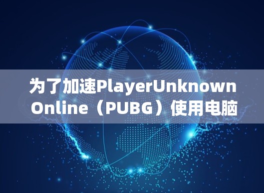 为了加速PlayerUnknown Online(PUBG)使用电脑版,以下是一个详细的步骤指南