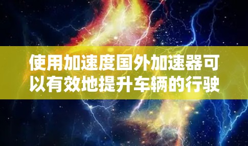 使用加速度国外加速器可以有效地提升车辆的行驶速度,尤其是在国际道路上。以下是一个详细的步骤指南,帮助您顺利使用这个工具