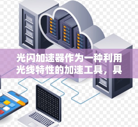 光闪加速器作为一种利用光线特性的加速工具,具有多种应用领域,包括手机、PC和网络设备。它通过光线反射或折射加速数据传输或软件运行。以下是关于光闪加速器的详细分析