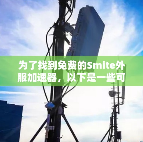 为了找到免费的Smite外服加速器,以下是一些可能的选择,每个都有其特点和优缺点,供你参考