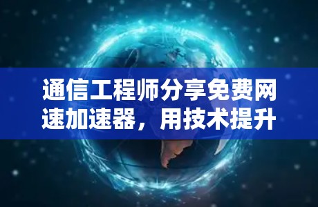通信工程师分享免费网速加速器,用技术提升你的连接体验