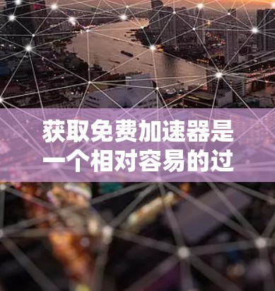 获取免费加速器是一个相对容易的过程,以下是一些步骤和建议