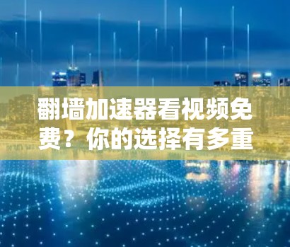 翻墙加速器看视频免费?你的选择有多重要!