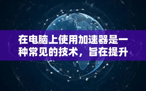 在电脑上使用加速器是一种常见的技术,旨在提升电脑运行速度和稳定性。以下是使用加速器的详细步骤和注意事项 在电脑上使用加速器是一种常见的技术,旨在提升电脑运行速度和稳定性。以下是使用加速器的详细步骤和注意事项